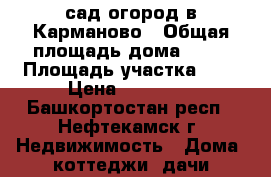 сад-огород в Карманово › Общая площадь дома ­ 20 › Площадь участка ­ 6 › Цена ­ 80 000 - Башкортостан респ., Нефтекамск г. Недвижимость » Дома, коттеджи, дачи продажа   